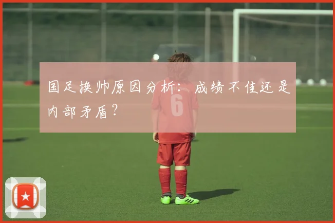 国足换帅原因分析：成绩不佳还是内部矛盾？