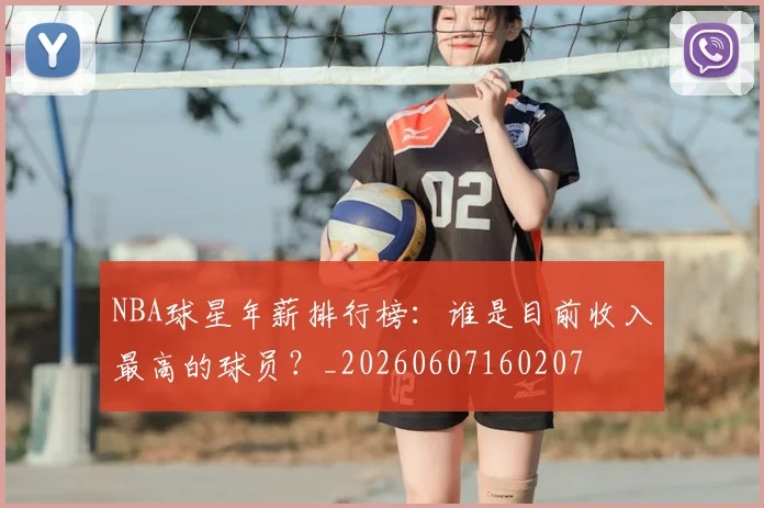 NBA球星年薪排行榜:谁是目前收入最高的球员?_20260607160207