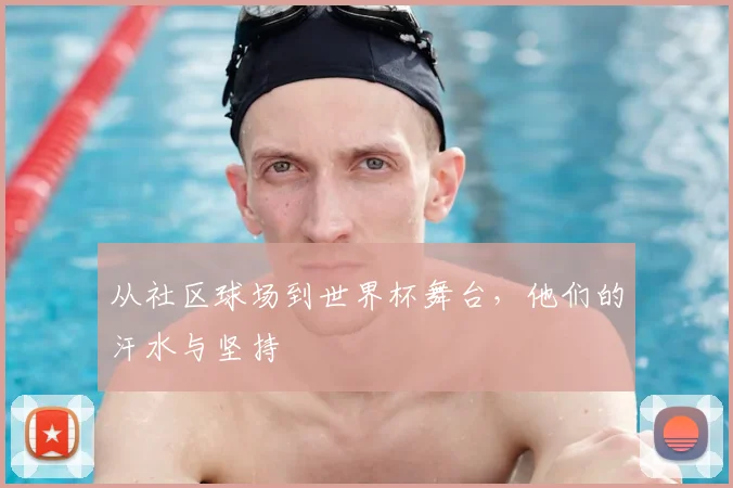 从社区球场到世界杯舞台,他们的汗水与坚持