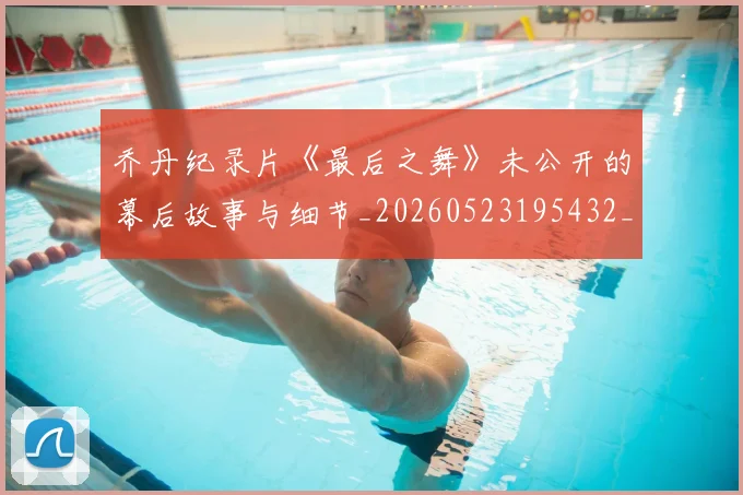 乔丹纪录片《最后之舞》未公开的幕后故事与细节_20260523195432_20260608142431