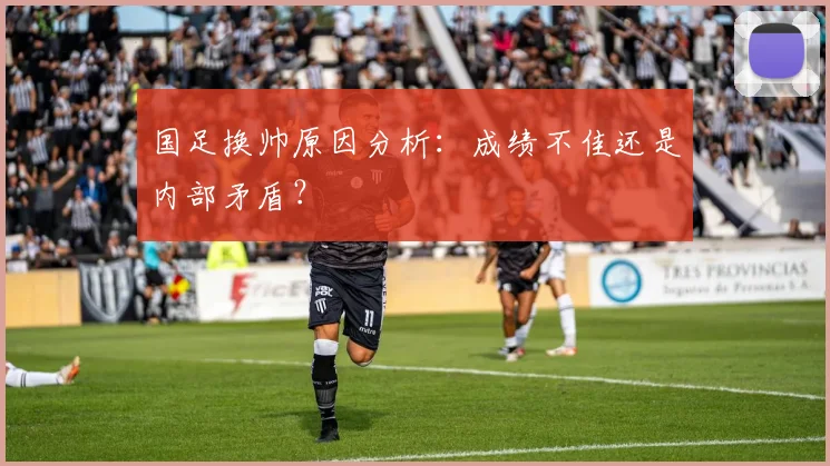 国足换帅原因分析：成绩不佳还是内部矛盾？