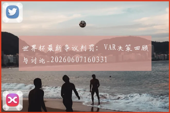 世界杯最新争议判罚:VAR决策回顾与讨论_20260607160331