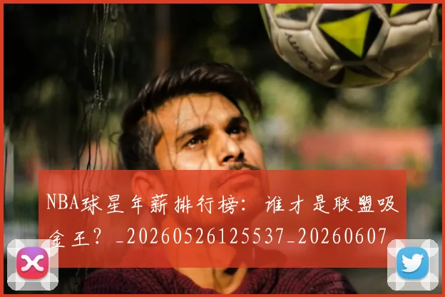 NBA球星年薪排行榜：谁才是联盟吸金王？_20260526125537_20260607160207