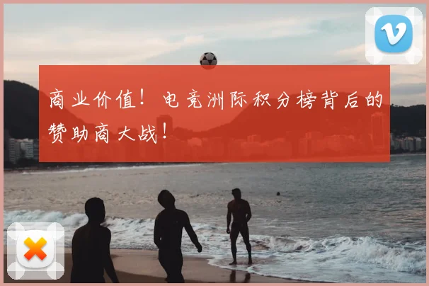 商业价值！电竞洲际积分榜背后的赞助商大战！
