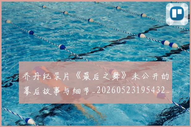 乔丹纪录片《最后之舞》未公开的幕后故事与细节_20260523195432_20260608142431