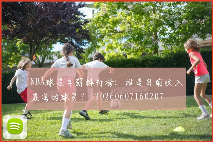 NBA球星年薪排行榜:谁是目前收入最高的球员?_20260607160207