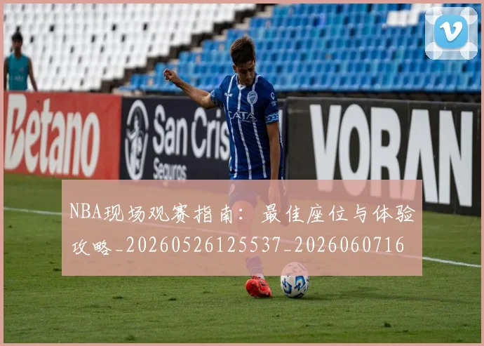 NBA现场观赛指南:最佳座位与体验攻略_20260526125537_20260607160206